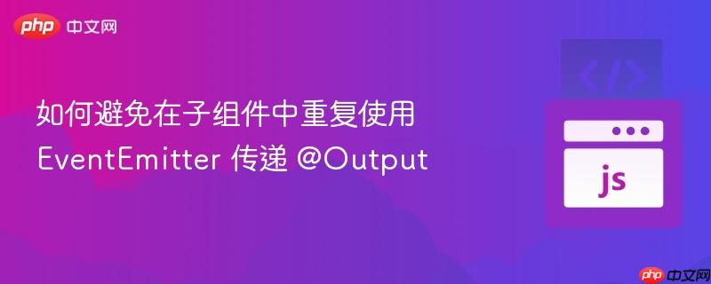 如何避免在子组件中重复使用 EventEmitter 传递 @Output