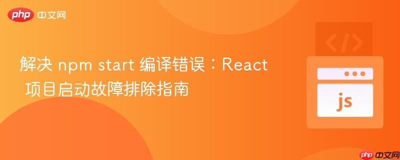 解决 npm start 编译错误：React 项目启动故障排除指南