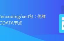 Go语言encoding/xml包：优雅地创建CDATA节点