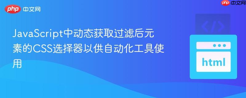 JavaScript中动态获取过滤后元素的CSS选择器以供自动化工具使用