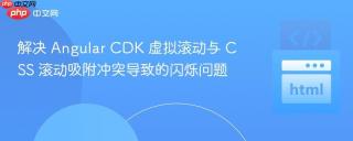 解决 Angular CDK 虚拟滚动与 CSS 滚动吸附冲突导致的闪烁问题