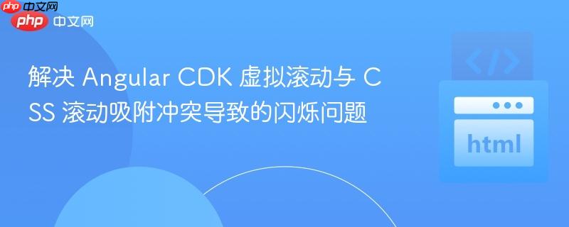 解决 Angular CDK 虚拟滚动与 CSS 滚动吸附冲突导致的闪烁问题