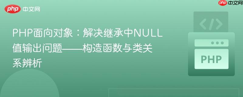 PHP面向对象：解决继承中NULL值输出问题——构造函数与类关系辨析