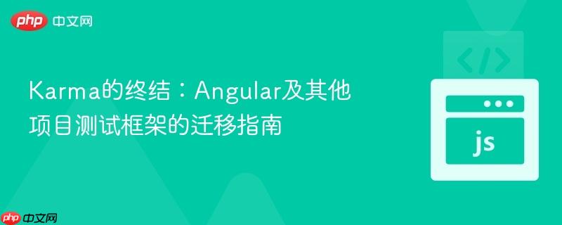 Karma的终结：Angular及其他项目测试框架的迁移指南