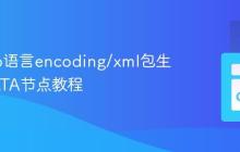 使用Go语言encoding/xml包生成CDATA节点教程