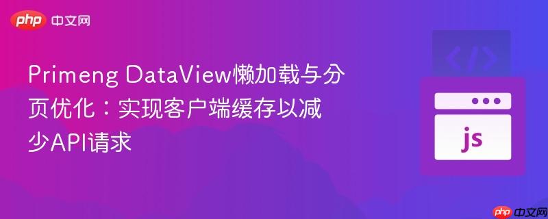 primeng dataview懒加载与分页优化:实现客户端缓存以减少api请求