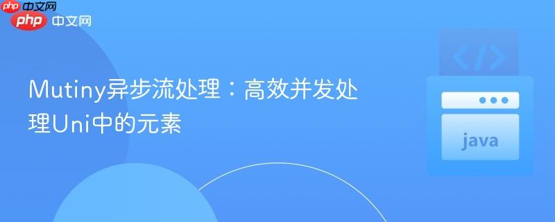 Mutiny异步流处理：高效并发处理Uni中的元素