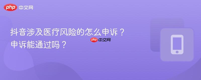 抖音涉及医疗风险的怎么申诉？申诉能通过吗？