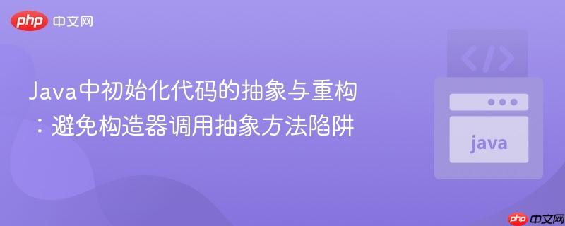 Java中初始化代码的抽象与重构:避免构造器调用抽象方法陷阱