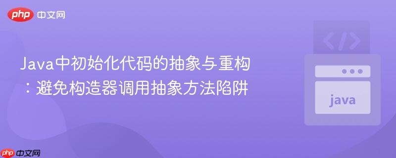 Java中初始化代码的抽象与重构：避免构造器调用抽象方法陷阱