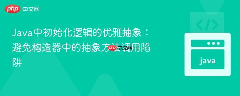 Java中初始化逻辑的优雅抽象：避免构造器中的抽象方法调用陷阱