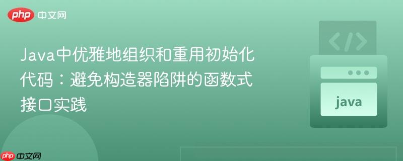 Java中优雅地组织和重用初始化代码:避免构造器陷阱的函数式接口实践