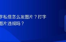 抖音打字私信怎么发图片？打字私信发图片违规吗？