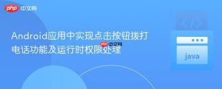 Android应用中实现点击按钮拨打电话功能及运行时权限处理