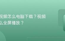 视频号视频怎么电脑下载？视频电脑怎么全屏播放？