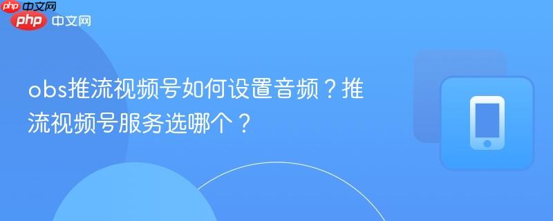 obs推流视频号如何设置音频？推流视频号服务选哪个？