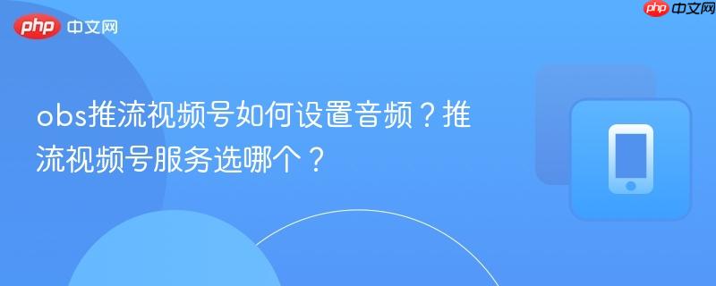 obs推流视频号如何设置音频？推流视频号服务选哪个？