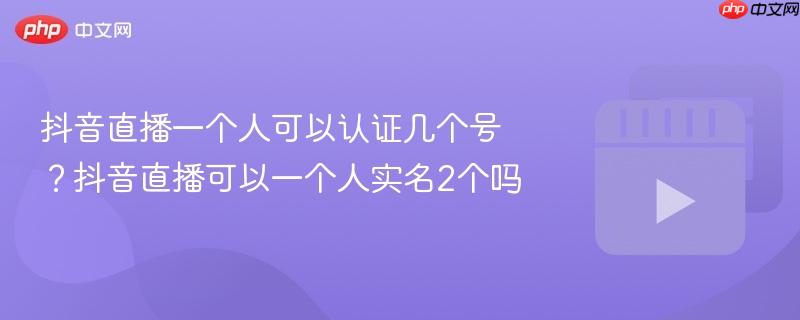 抖音直播一个人可以认证几个号?抖音直播可以一个人实名2个吗
