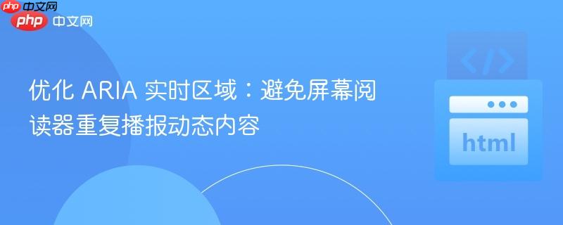 优化 ARIA 实时区域：避免屏幕阅读器重复播报动态内容