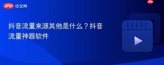 抖音流量来源其他是什么？抖音流量神器软件