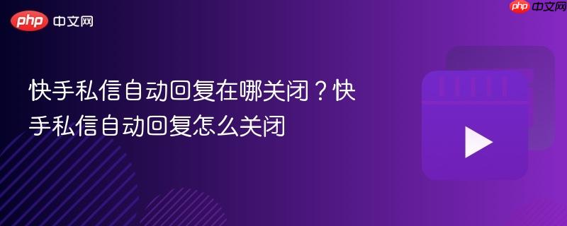 快手私信自动回复在哪关闭？快手私信自动回复怎么关闭
