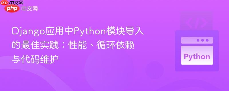 Django应用中Python模块导入的最佳实践：性能、循环依赖与代码维护