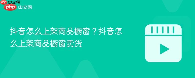 抖音怎么上架商品橱窗？抖音怎么上架商品橱窗卖货