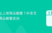 抖音怎么上架商品橱窗?抖音怎么上架商品橱窗卖货