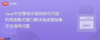 Java中优雅地分组初始化代码：利用函数式接口解决构造器抽象方法调用问题