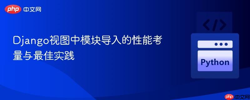 Django视图中模块导入的性能考量与最佳实践