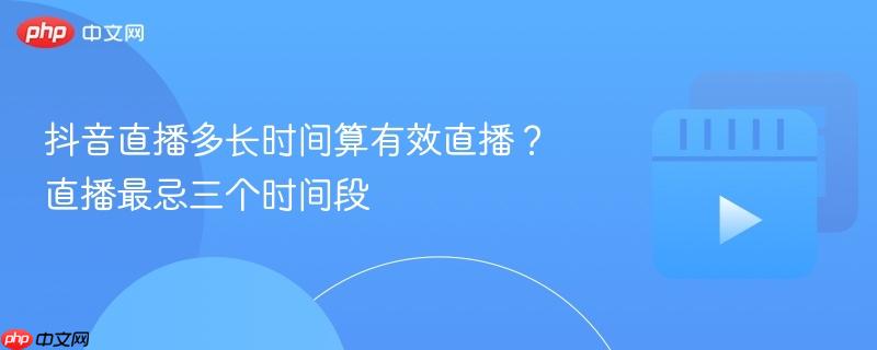抖音直播多长时间算有效直播?直播最忌三个时间段
