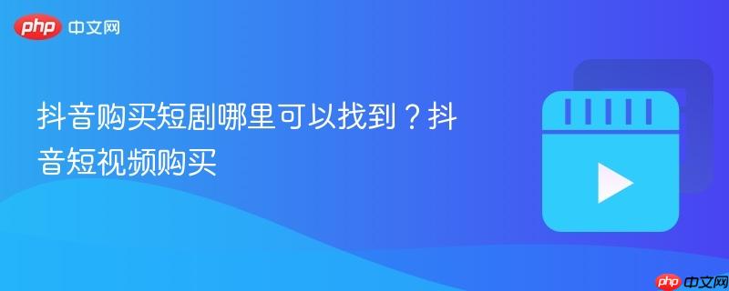 抖音购买短剧哪里可以找到？抖音短视频购买