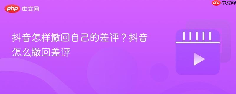 抖音怎样撤回自己的差评？抖音怎么撤回差评