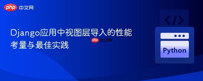Django应用中视图层导入的性能考量与最佳实践