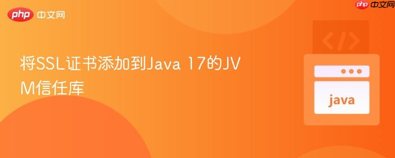 将ssl证书添加到java 17的jvm信任库