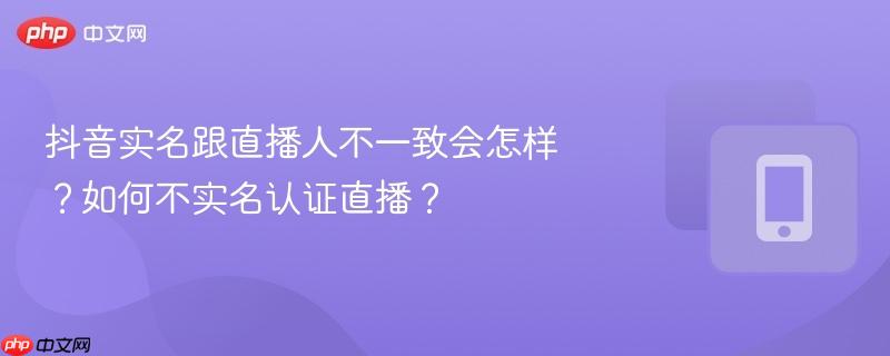 抖音实名跟直播人不一致会怎样？如何不实名认证直播？