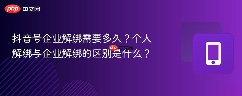 抖音号企业解绑需要多久?个人解绑与企业解绑的区别是什么?