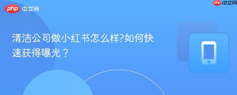 清洁公司做小红书怎么样?如何快速获得曝光？