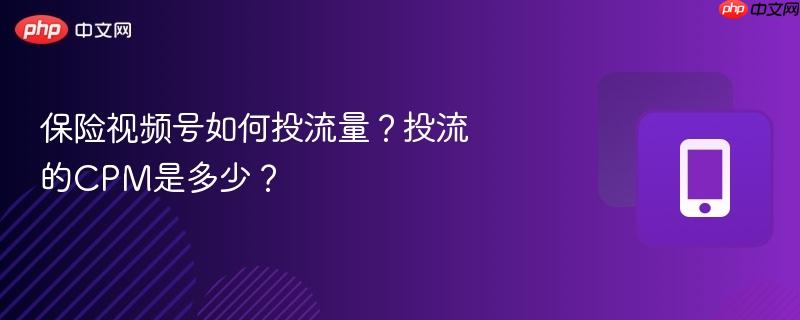 保险视频号如何投流量?投流的CPM是多少?