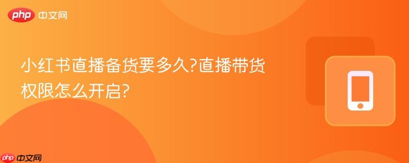 小红书直播备货要多久?直播带货权限怎么开启?