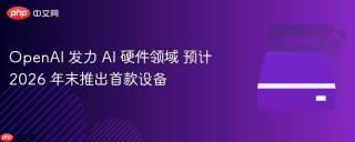 OpenAI 发力 AI 硬件领域 预计 2026 年末推出首款设备