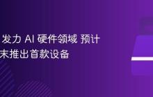 OpenAI 发力 AI 硬件领域 预计 2026 年末推出首款设备