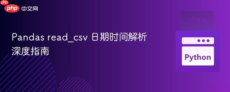 Pandas read_csv 日期时间解析深度指南