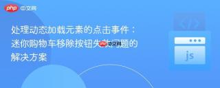 处理动态加载元素的点击事件：迷你购物车移除按钮失效问题的解决方案