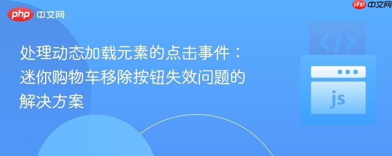 处理动态加载元素的点击事件:迷你购物车移除按钮失效问题的解决方案