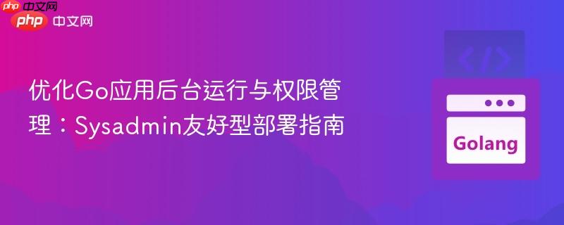 优化Go应用后台运行与权限管理:Sysadmin友好型部署指南