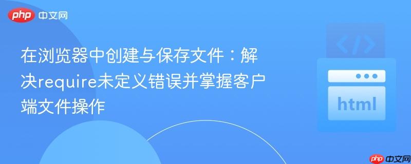 在浏览器中创建与保存文件:解决require未定义错误并掌握客户端文件操作
