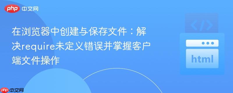 在浏览器中创建与保存文件:解决require未定义错误并掌握客户端文件操作