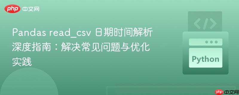 Pandas read_csv 日期时间解析深度指南：解决常见问题与优化实践