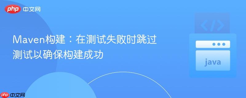 maven构建:在测试失败时跳过测试以确保构建成功